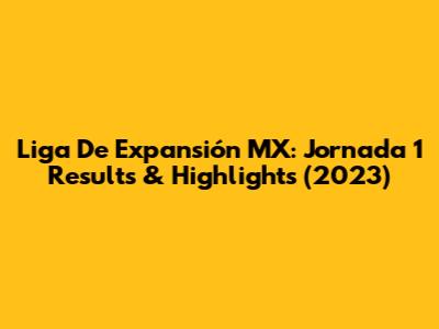 Liga De Expansión MX: Jornada 1 Results & Highlights (2023)