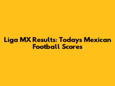 Liga MX Results: Today's Mexican Football Scores