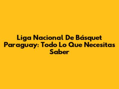 Liga Nacional De Básquet Paraguay: Todo Lo Que Necesitas Saber