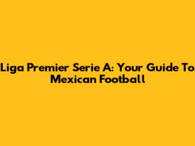 Liga Premier Serie A: Your Guide To Mexican Football