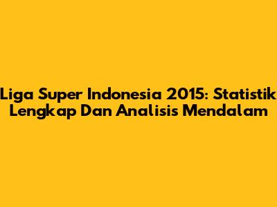 Liga Super Indonesia 2015: Statistik Lengkap Dan Analisis Mendalam