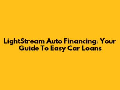 LightStream Auto Financing: Your Guide To Easy Car Loans