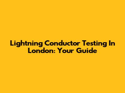 Lightning Conductor Testing In London: Your Guide