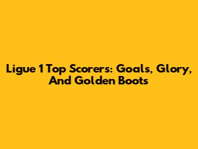 Ligue 1 Top Scorers: Goals, Glory, And Golden Boots