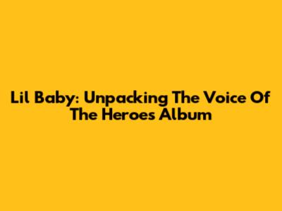 Lil Baby: Unpacking The 'Voice Of The Heroes' Album