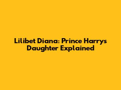 Lilibet Diana: Prince Harry's Daughter Explained