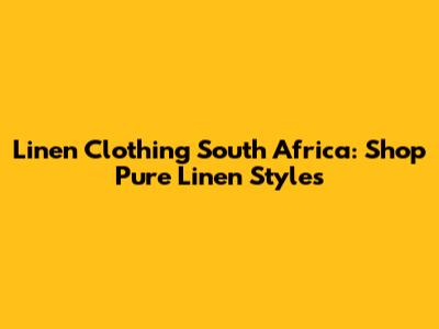 Linen Clothing South Africa: Shop Pure Linen Styles