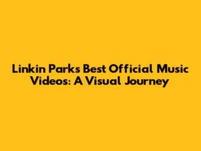 Linkin Park's Best Official Music Videos: A Visual Journey