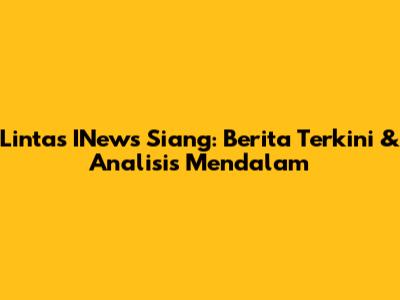 Lintas INews Siang: Berita Terkini & Analisis Mendalam