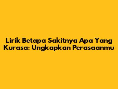 Lirik Betapa Sakitnya Apa Yang Kurasa: Ungkapkan Perasaanmu