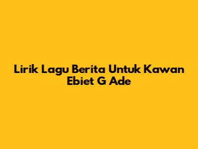 Lirik Lagu "Berita Untuk Kawan" Ebiet G Ade