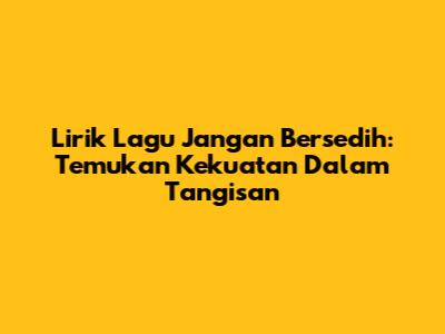 Lirik Lagu "Jangan Bersedih": Temukan Kekuatan Dalam Tangisan