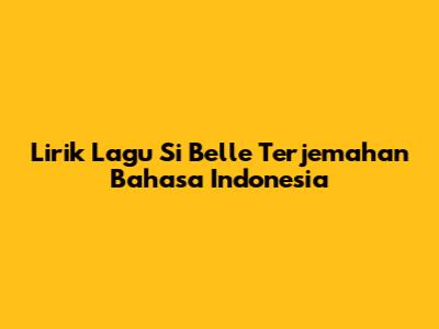 Lirik Lagu Si Belle Terjemahan Bahasa Indonesia