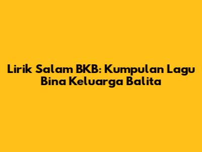 Lirik Salam BKB: Kumpulan Lagu Bina Keluarga Balita