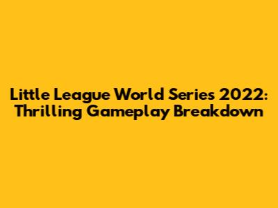Little League World Series 2022: Thrilling Gameplay Breakdown