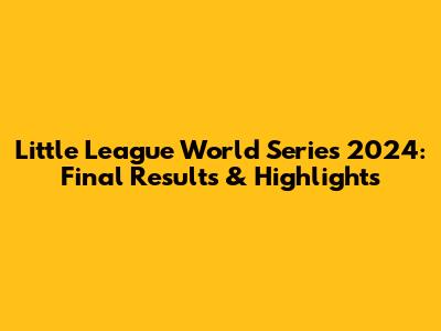 Little League World Series 2024: Final Results & Highlights
