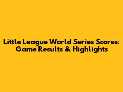 Little League World Series Scores: Game Results & Highlights