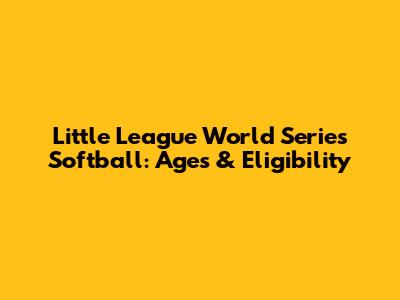 Little League World Series Softball: Ages & Eligibility