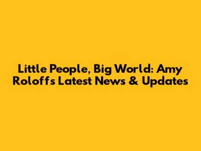 Little People, Big World: Amy Roloff's Latest News & Updates