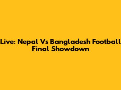 Live: Nepal Vs Bangladesh Football Final Showdown