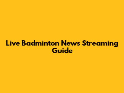 Live Badminton News Streaming Guide
