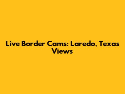 Live Border Cams: Laredo, Texas Views