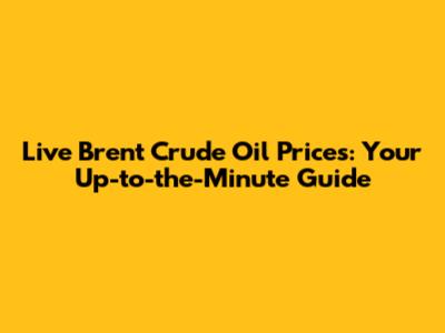 Live Brent Crude Oil Prices: Your Up-to-the-Minute Guide