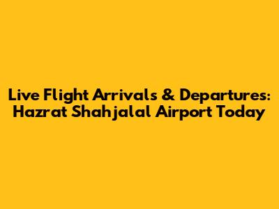 Live Flight Arrivals & Departures: Hazrat Shahjalal Airport Today