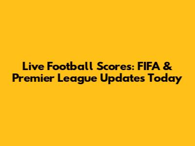 Live Football Scores: FIFA & Premier League Updates Today