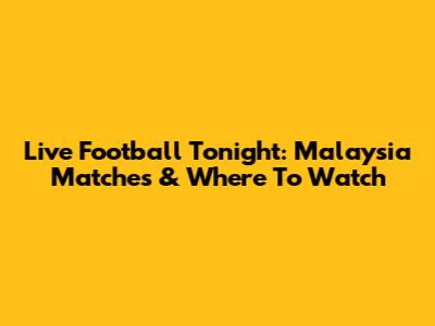 Live Football Tonight: Malaysia Matches & Where To Watch