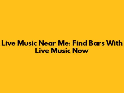 Live Music Near Me: Find Bars With Live Music Now