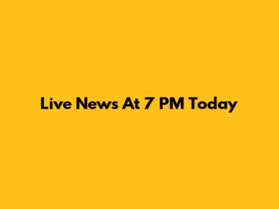 Live News At 7 PM Today