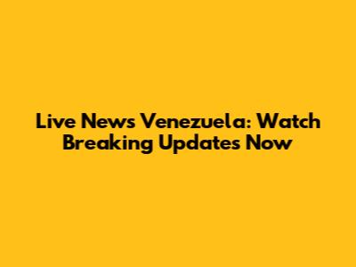 Live News Venezuela: Watch Breaking Updates Now