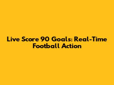 Live Score 90 Goals: Real-Time Football Action