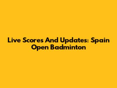 Live Scores And Updates: Spain Open Badminton