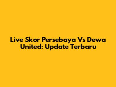 Live Skor Persebaya Vs Dewa United: Update Terbaru