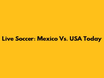 Live Soccer: Mexico Vs. USA Today