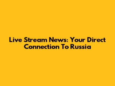 Live Stream News: Your Direct Connection To Russia