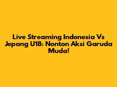 Live Streaming Indonesia Vs Jepang U18: Nonton Aksi Garuda Muda!