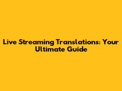 Live Streaming Translations: Your Ultimate Guide
