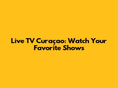 Live TV Curaçao: Watch Your Favorite Shows