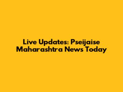 Live Updates: Pseijaise Maharashtra News Today