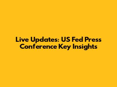 Live Updates: US Fed Press Conference Key Insights