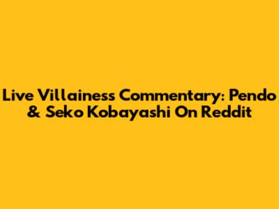 Live Villainess Commentary: Pendo & Seko Kobayashi On Reddit