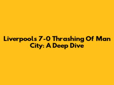 Liverpool's 7-0 Thrashing Of Man City: A Deep Dive