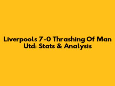Liverpool's 7-0 Thrashing Of Man Utd: Stats & Analysis
