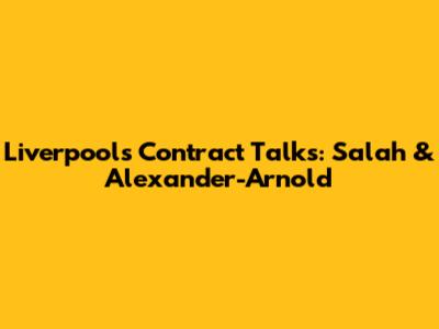Liverpool's Contract Talks: Salah & Alexander-Arnold