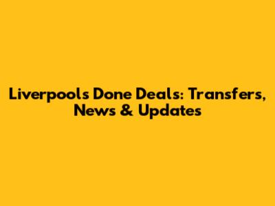 Liverpool's Done Deals: Transfers, News & Updates