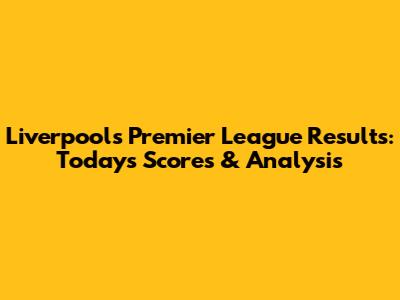 Liverpool's Premier League Results: Today's Scores & Analysis