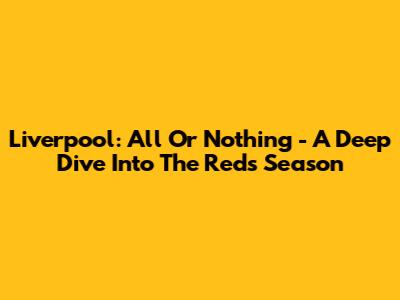 Liverpool: All Or Nothing - A Deep Dive Into The Reds' Season